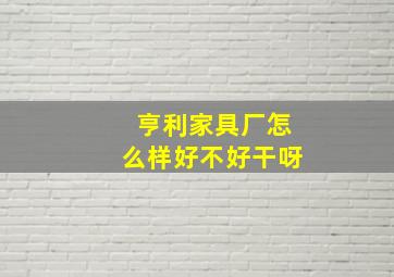 亨利家具厂怎么样好不好干呀