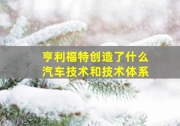 亨利福特创造了什么汽车技术和技术体系