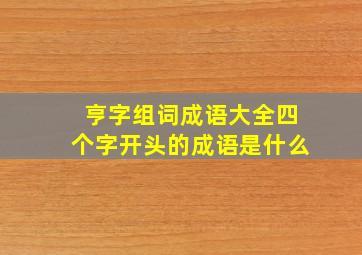 亨字组词成语大全四个字开头的成语是什么