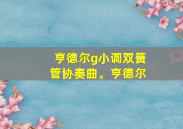 亨德尔g小调双簧管协奏曲。亨德尔