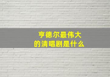 亨德尔最伟大的清唱剧是什么