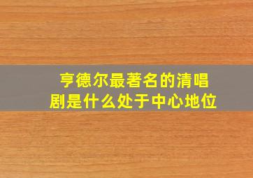 亨德尔最著名的清唱剧是什么处于中心地位