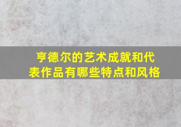 亨德尔的艺术成就和代表作品有哪些特点和风格