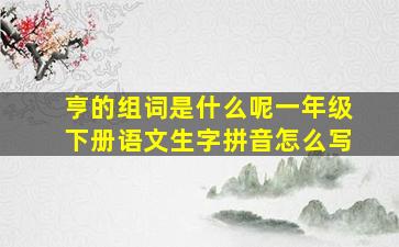 亨的组词是什么呢一年级下册语文生字拼音怎么写