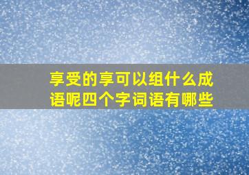 享受的享可以组什么成语呢四个字词语有哪些