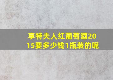 享特夫人红葡萄酒2015要多少钱1瓶装的呢