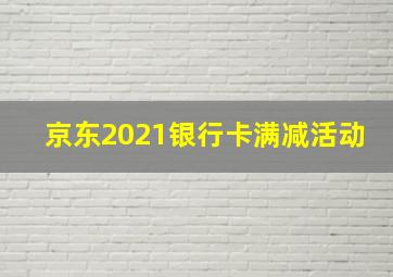 京东2021银行卡满减活动