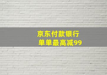 京东付款银行单单最高减99