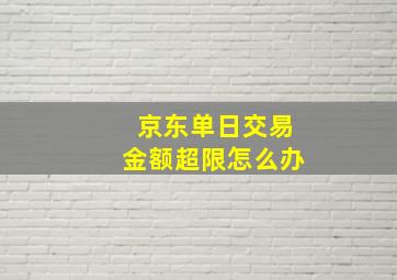 京东单日交易金额超限怎么办