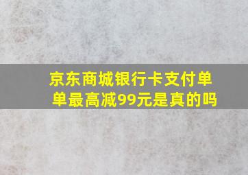 京东商城银行卡支付单单最高减99元是真的吗