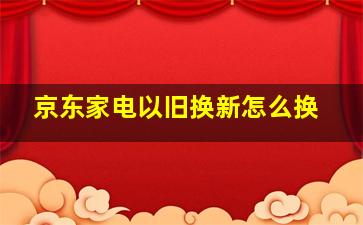 京东家电以旧换新怎么换