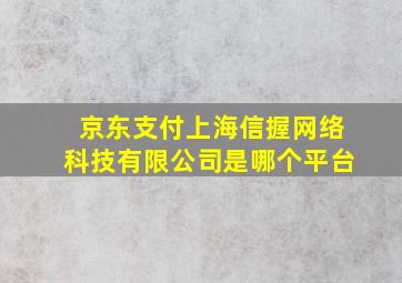 京东支付上海信握网络科技有限公司是哪个平台