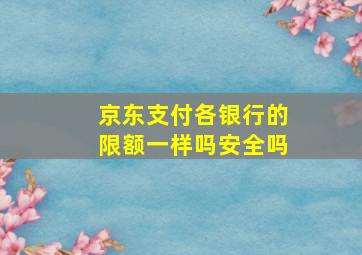 京东支付各银行的限额一样吗安全吗