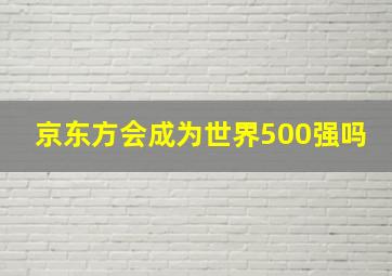 京东方会成为世界500强吗