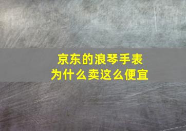 京东的浪琴手表为什么卖这么便宜