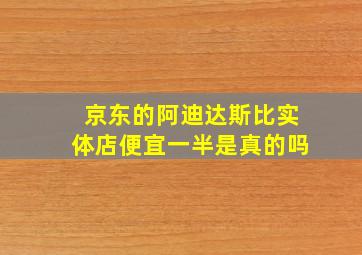 京东的阿迪达斯比实体店便宜一半是真的吗