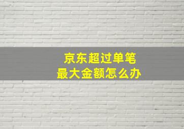 京东超过单笔最大金额怎么办