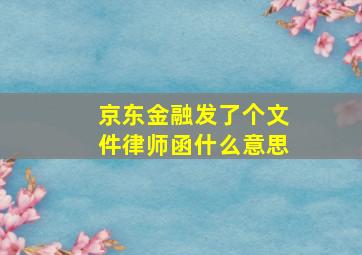 京东金融发了个文件律师函什么意思