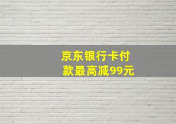 京东银行卡付款最高减99元