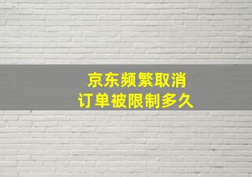 京东频繁取消订单被限制多久