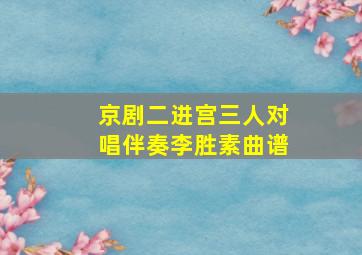 京剧二进宫三人对唱伴奏李胜素曲谱