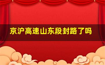 京沪高速山东段封路了吗