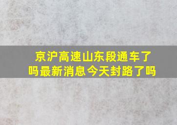 京沪高速山东段通车了吗最新消息今天封路了吗