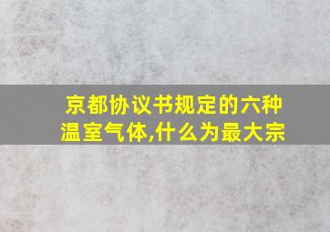 京都协议书规定的六种温室气体,什么为最大宗