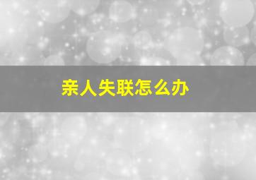 亲人失联怎么办