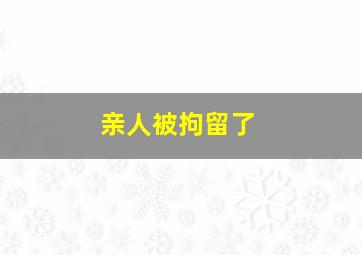 亲人被拘留了