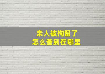 亲人被拘留了怎么查到在哪里