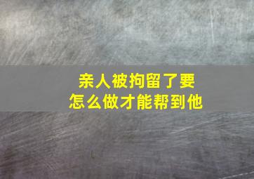 亲人被拘留了要怎么做才能帮到他