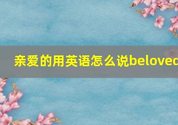 亲爱的用英语怎么说beloved