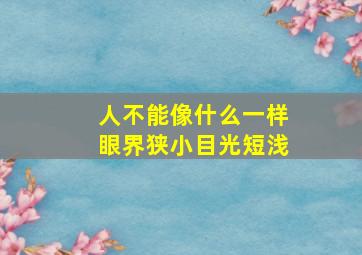 人不能像什么一样眼界狭小目光短浅