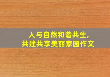 人与自然和谐共生,共建共享美丽家园作文