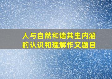 人与自然和谐共生内涵的认识和理解作文题目