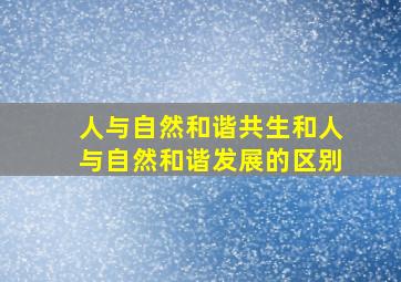 人与自然和谐共生和人与自然和谐发展的区别