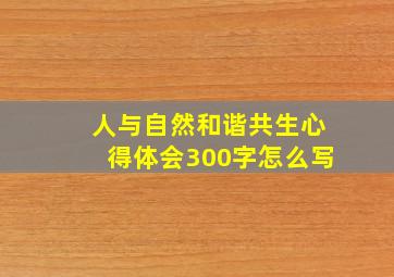 人与自然和谐共生心得体会300字怎么写