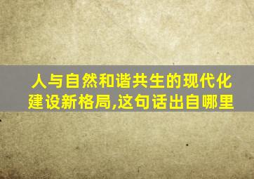 人与自然和谐共生的现代化建设新格局,这句话出自哪里