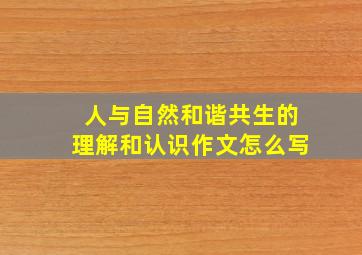 人与自然和谐共生的理解和认识作文怎么写