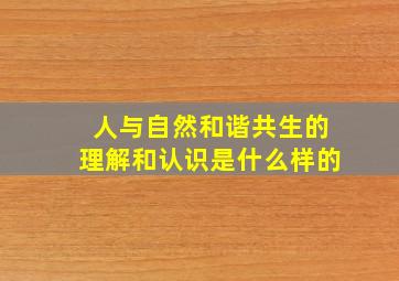 人与自然和谐共生的理解和认识是什么样的