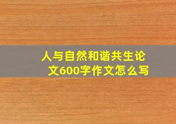 人与自然和谐共生论文600字作文怎么写