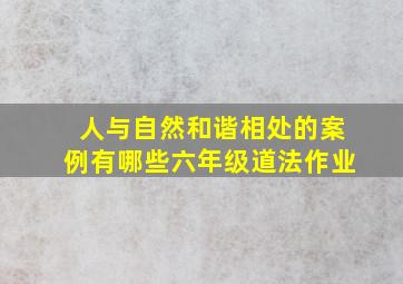 人与自然和谐相处的案例有哪些六年级道法作业