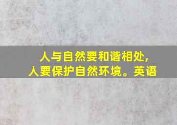 人与自然要和谐相处,人要保护自然环境。英语