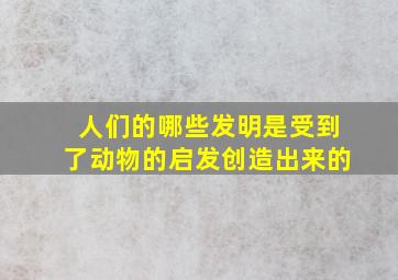 人们的哪些发明是受到了动物的启发创造出来的