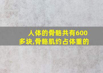 人体的骨骼共有600多块,骨骼肌约占体重的