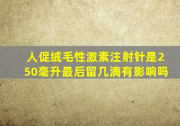 人促绒毛性激素注射针是250毫升最后留几滴有影响吗