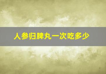 人参归脾丸一次吃多少