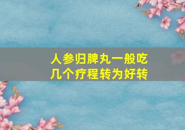 人参归脾丸一般吃几个疗程转为好转