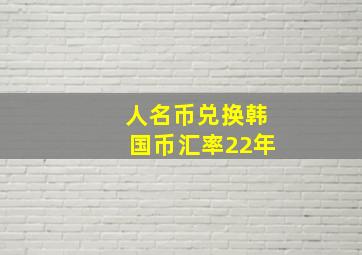 人名币兑换韩国币汇率22年